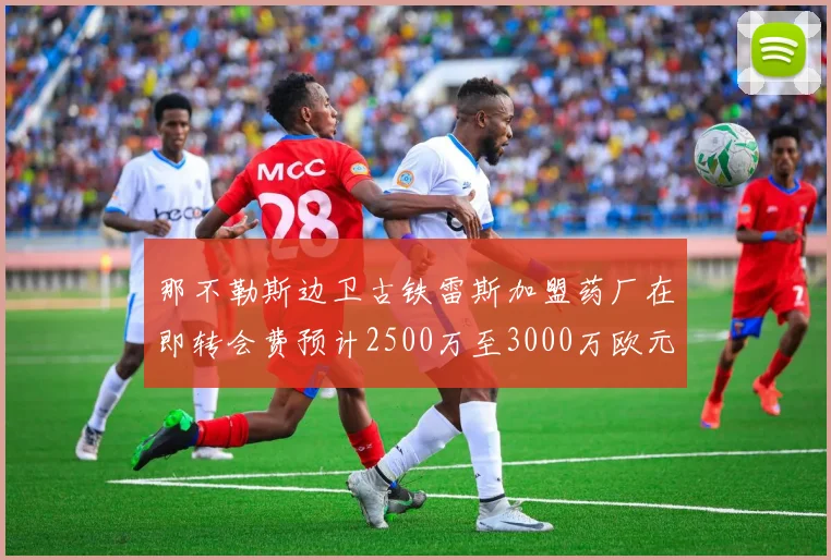 那不勒斯边卫古铁雷斯加盟药厂在即转会费预计2500万至3000万欧元