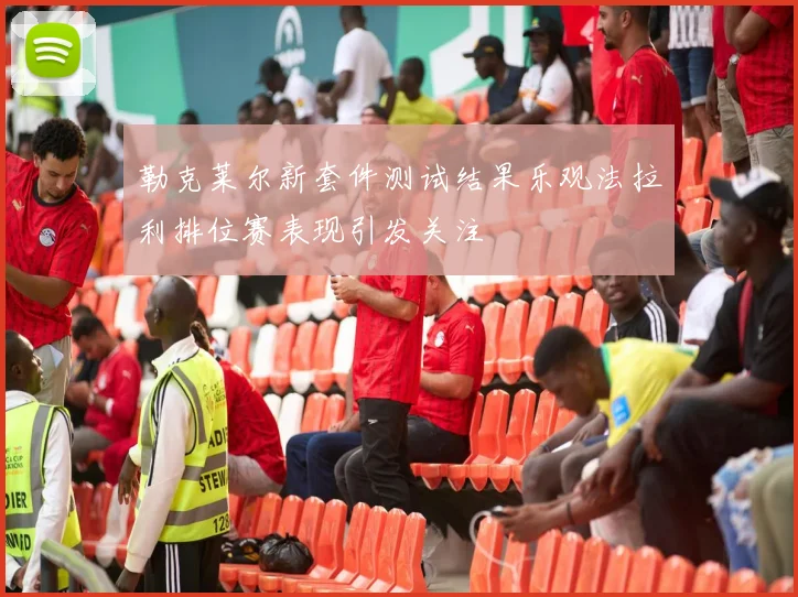 勒克莱尔新套件测试结果乐观法拉利排位赛表现引发关注