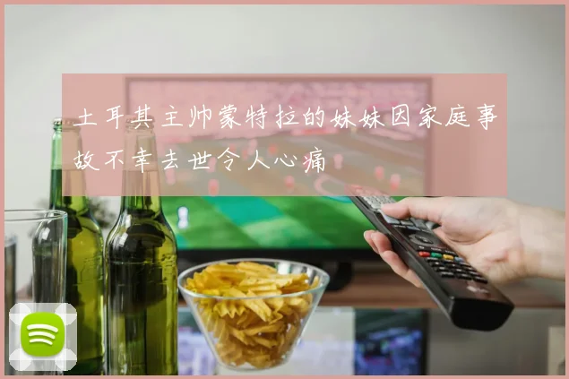 土耳其主帅蒙特拉的妹妹因家庭事故不幸去世令人心痛