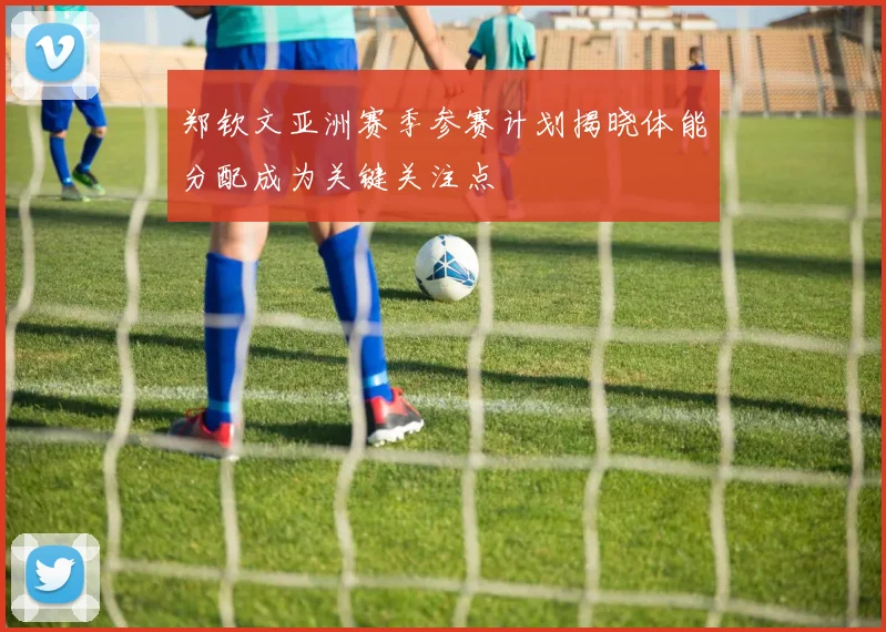 郑钦文亚洲赛季参赛计划揭晓体能分配成为关键关注点