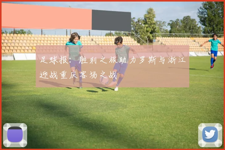 足球报：胜利之旅助力罗斯与浙江迎战重庆客场之战
